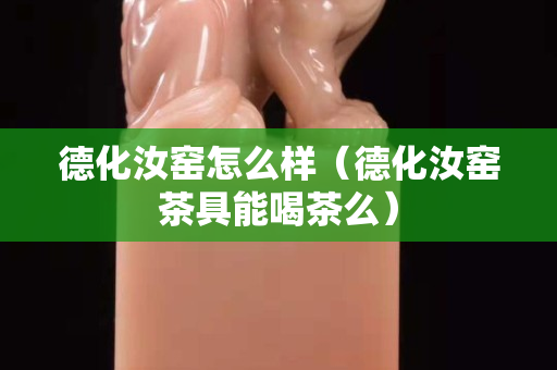 德化汝窯怎么樣（德化汝窯茶具能喝茶么）