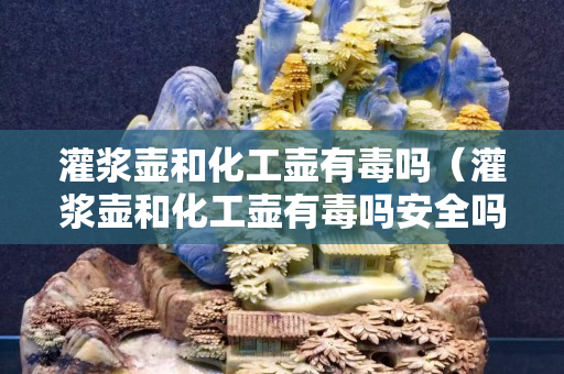 灌漿壺和化工壺有毒嗎（灌漿壺和化工壺有毒嗎安全嗎）