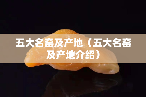 五大名窯及產(chǎn)地（五大名窯及產(chǎn)地介紹）