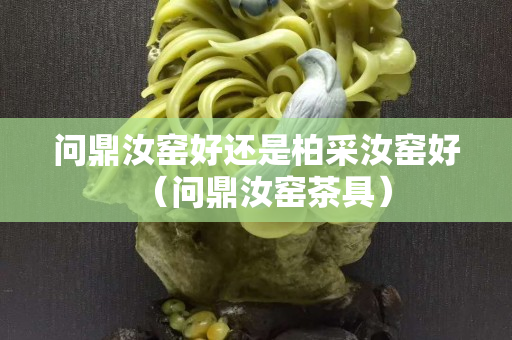 問鼎汝窯好還是柏采汝窯好（問鼎汝窯茶具）