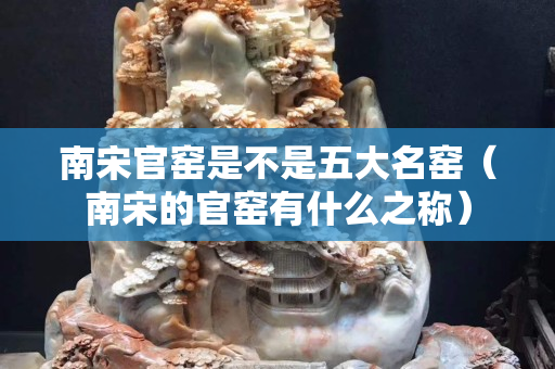 南宋官窯是不是五大名窯（南宋的官窯有什么之稱）