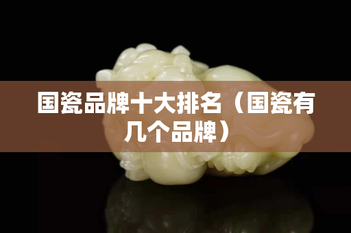 國瓷品牌十大排名（國瓷有幾個品牌）