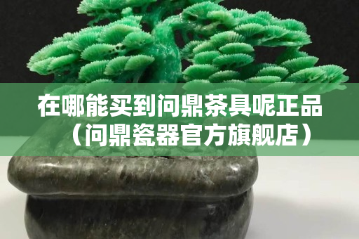 在哪能買到問鼎茶具呢正品（問鼎瓷器官方旗艦店）