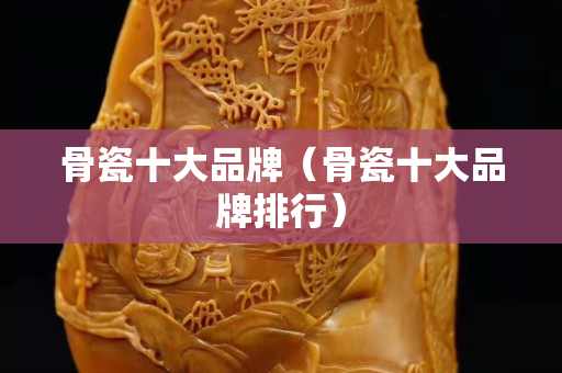 骨瓷十大品牌（骨瓷十大品牌排行）