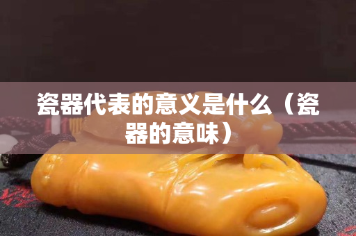 瓷器代表的意義是什么（瓷器的意味）