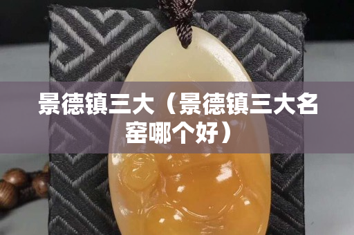 景德鎮三大（景德鎮三大名窯哪個好）