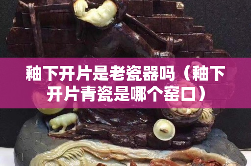 釉下開片是老瓷器嗎（釉下開片青瓷是哪個窯口）