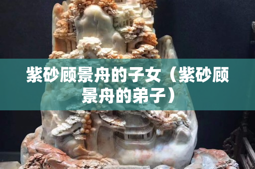 紫砂顧景舟的子女（紫砂顧景舟的弟子）