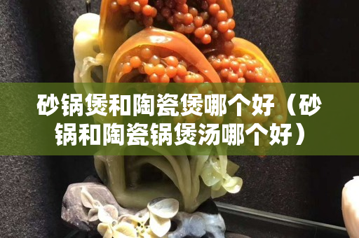 砂鍋煲和陶瓷煲哪個好（砂鍋和陶瓷鍋煲湯哪個好）