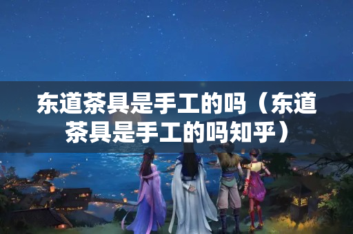 東道茶具是手工的嗎（東道茶具是手工的嗎知乎）