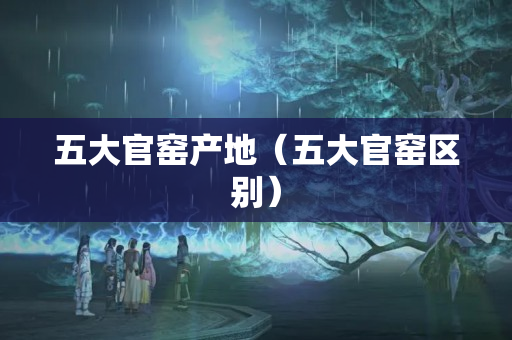 五大官窯產(chǎn)地（五大官窯區(qū)別）