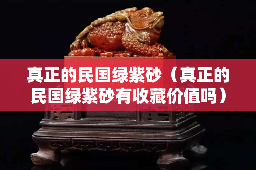 真正的民國綠紫砂（真正的民國綠紫砂有收藏價值嗎）