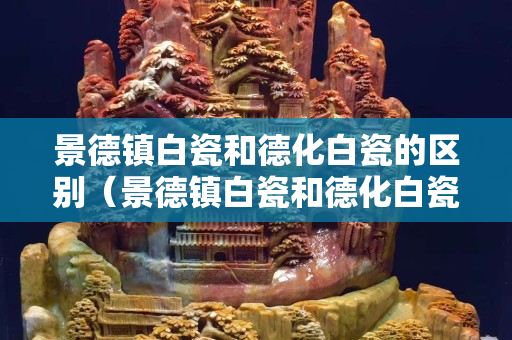 景德鎮白瓷和德化白瓷的區別（景德鎮白瓷和德化白瓷的區別是什么）