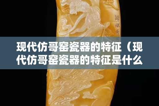 現(xiàn)代仿哥窯瓷器的特征（現(xiàn)代仿哥窯瓷器的特征是什么）