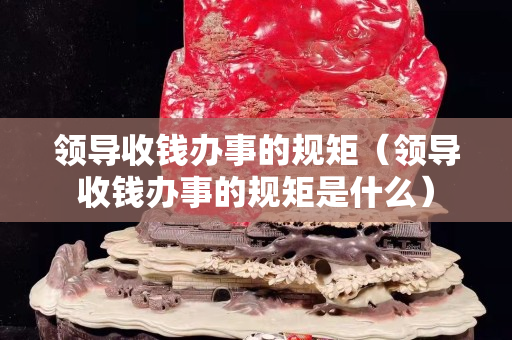 領導收錢辦事的規矩（領導收錢辦事的規矩是什么）
