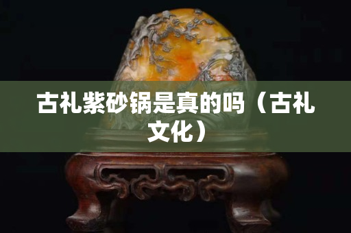 古禮紫砂鍋是真的嗎（古禮文化）