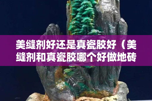 美縫劑好還是真瓷膠好（美縫劑和真瓷膠哪個好做地磚美縫）