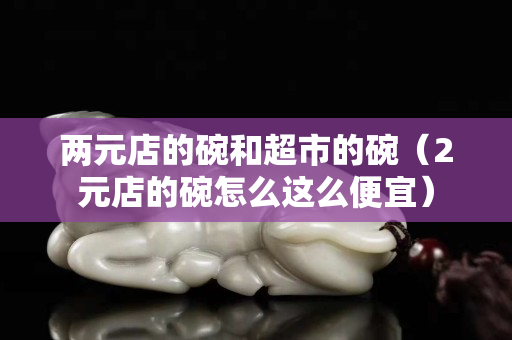 兩元店的碗和超市的碗（2元店的碗怎么這么便宜）