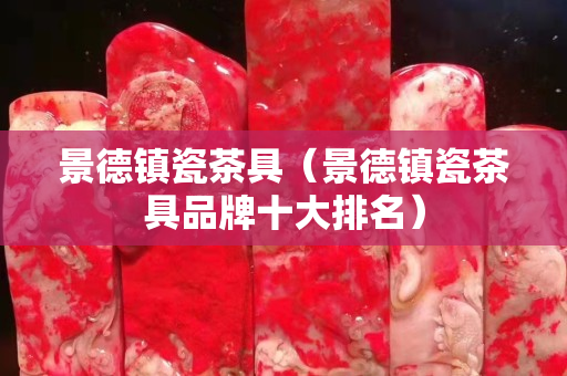 景德鎮(zhèn)瓷茶具（景德鎮(zhèn)瓷茶具品牌十大排名）