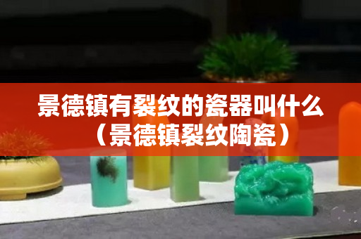 景德鎮(zhèn)有裂紋的瓷器叫什么（景德鎮(zhèn)裂紋陶瓷）
