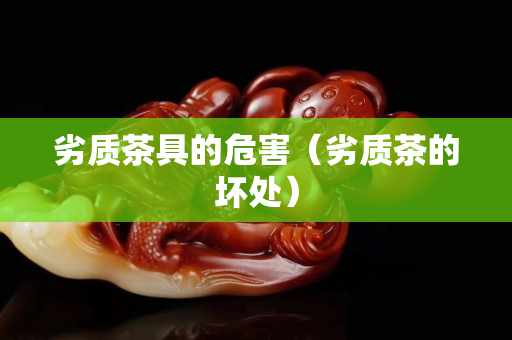 劣質茶具的危害（劣質茶的壞處）