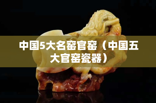 中國5大名窯官窯（中國五大官窯瓷器）