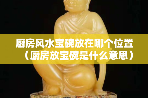 廚房風水寶碗放在哪個位置（廚房放寶碗是什么意思）