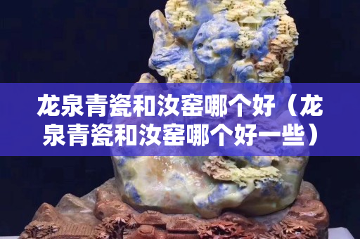 龍泉青瓷和汝窯哪個好（龍泉青瓷和汝窯哪個好一些）