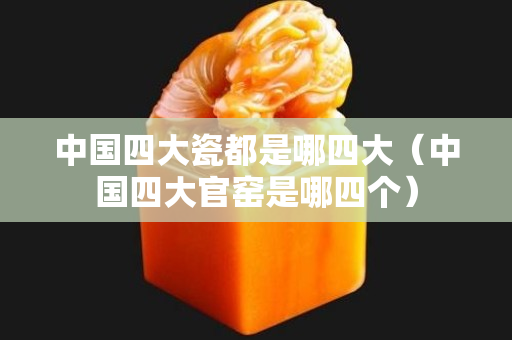 中國四大瓷都是哪四大（中國四大官窯是哪四個(gè)）