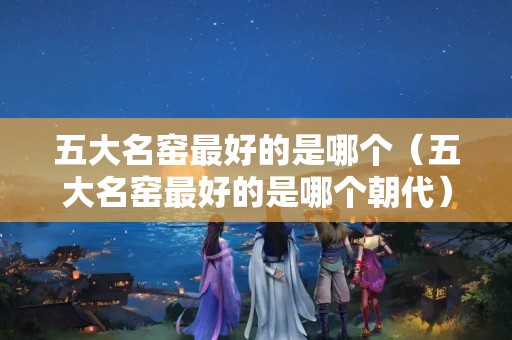五大名窯最好的是哪個（五大名窯最好的是哪個朝代）