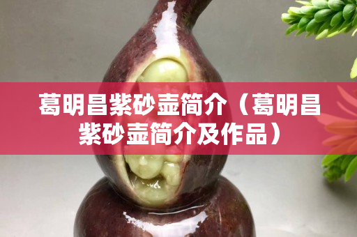 葛明昌紫砂壺簡介（葛明昌紫砂壺簡介及作品）