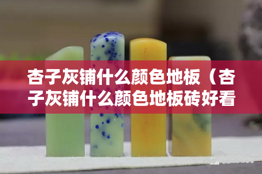 杏子灰鋪什么顏色地板（杏子灰鋪什么顏色地板磚好看）