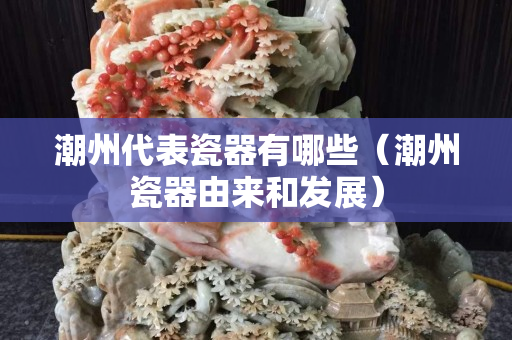 潮州代表瓷器有哪些（潮州瓷器由來和發展）