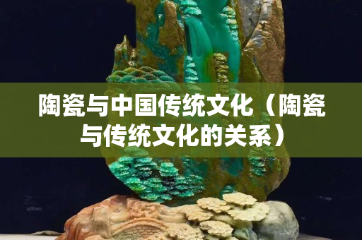 陶瓷與中國傳統文化（陶瓷與傳統文化的關系）