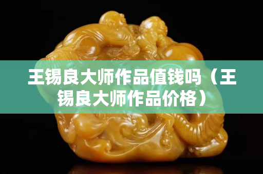 王錫良大師作品值錢嗎（王錫良大師作品價格）