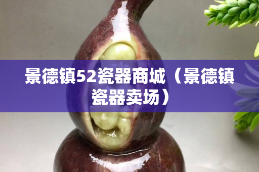 景德鎮52瓷器商城（景德鎮瓷器賣場）