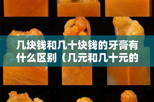 幾塊錢和幾十塊錢的牙膏有什么區別（幾元和幾十元的牙膏有什么區別）