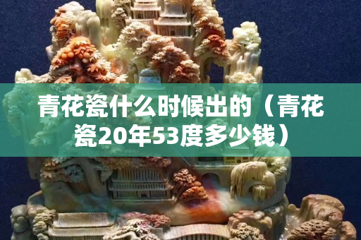 青花瓷什么時候出的（青花瓷20年53度多少錢）