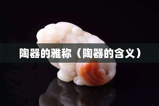陶器的雅稱（陶器的含義）