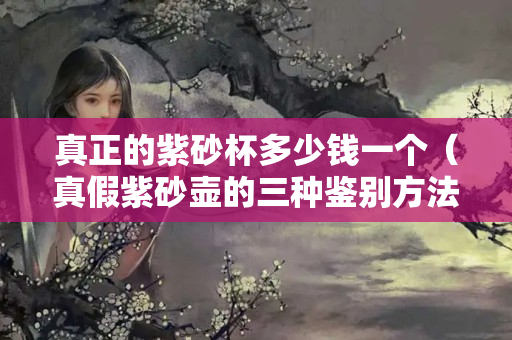 真正的紫砂杯多少錢一個（真假紫砂壺的三種鑒別方法）