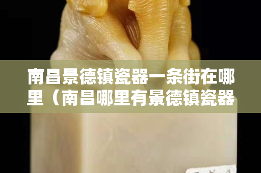 南昌景德鎮(zhèn)瓷器一條街在哪里（南昌哪里有景德鎮(zhèn)瓷器賣）