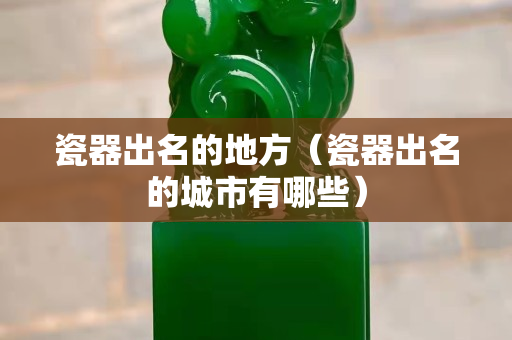 瓷器出名的地方（瓷器出名的城市有哪些）