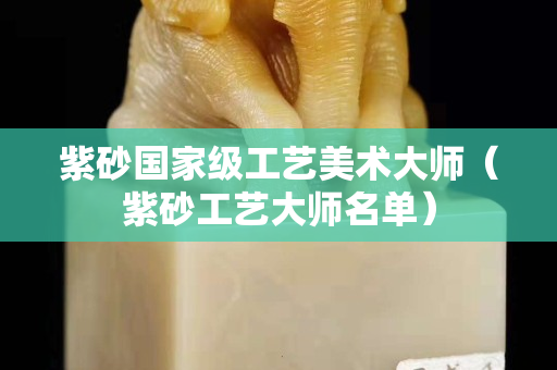 紫砂國家級工藝美術大師（紫砂工藝大師名單）
