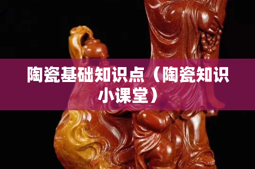 陶瓷基礎(chǔ)知識點(diǎn)（陶瓷知識小課堂）