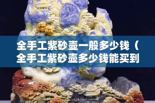 全手工紫砂壺一般多少錢（全手工紫砂壺多少錢能買到真的）