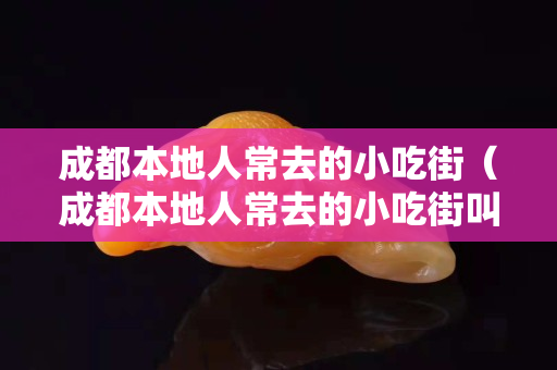 成都本地人常去的小吃街（成都本地人常去的小吃街叫什么）