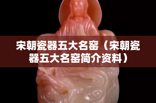 宋朝瓷器五大名窯（宋朝瓷器五大名窯簡介資料）