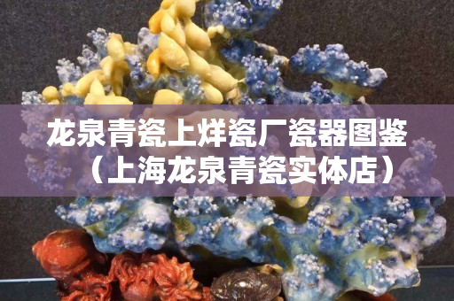 龍泉青瓷上烊瓷廠瓷器圖鑒（上海龍泉青瓷實體店）