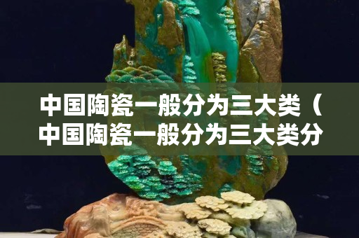 中國陶瓷一般分為三大類（中國陶瓷一般分為三大類分別是）