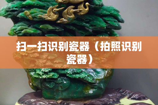 掃一掃識別瓷器（拍照識別瓷器）